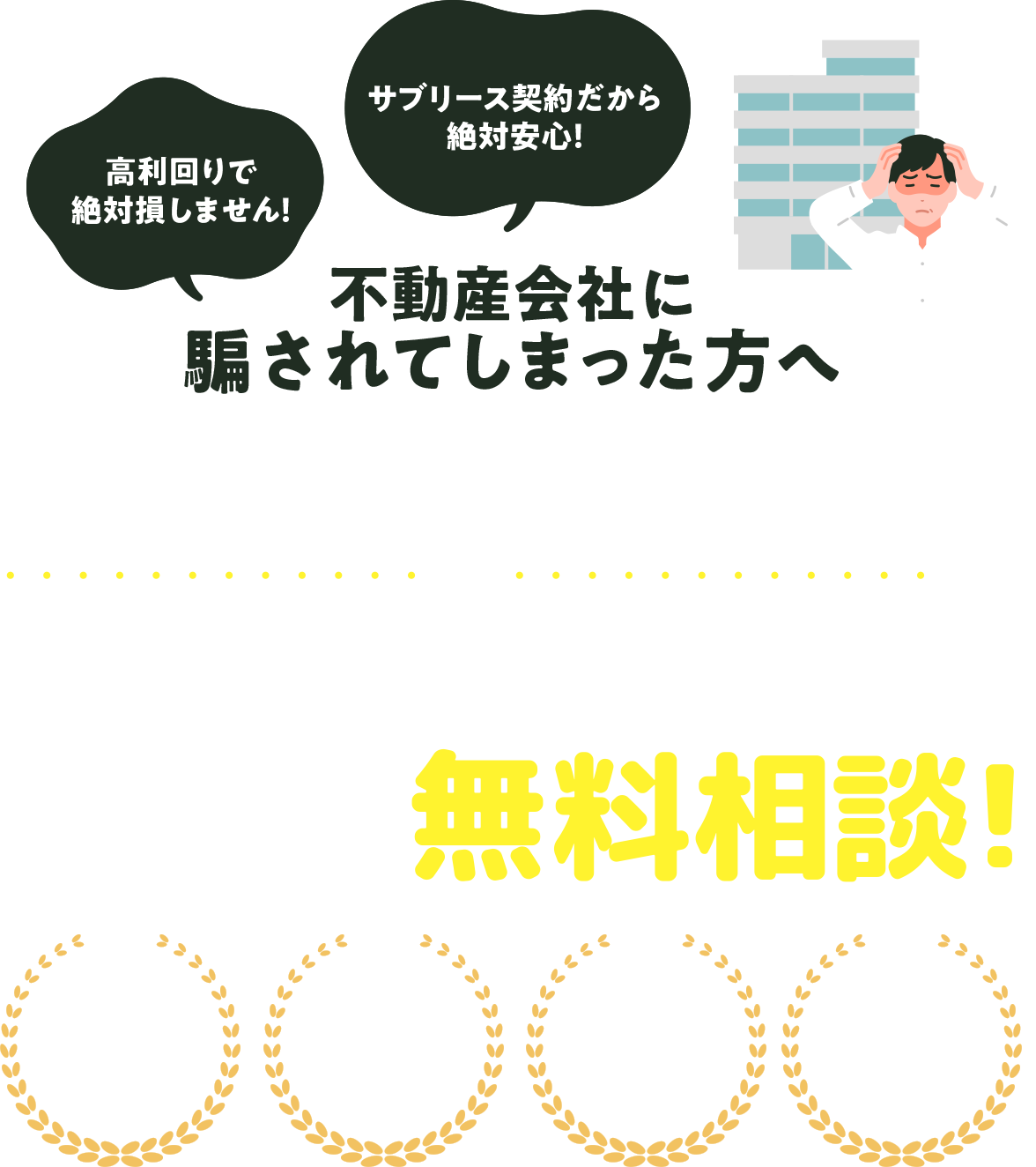 「高利回りで絶対損しません！」「サブリース契約だから絶対安心！」不動産会社に騙されてしまった方へ契約解除や買い戻しは経験豊富な弁護士に今すぐ無料相談!最短即日対応・解決件数2,000件・安心の相談無料・詐欺被害にも強い