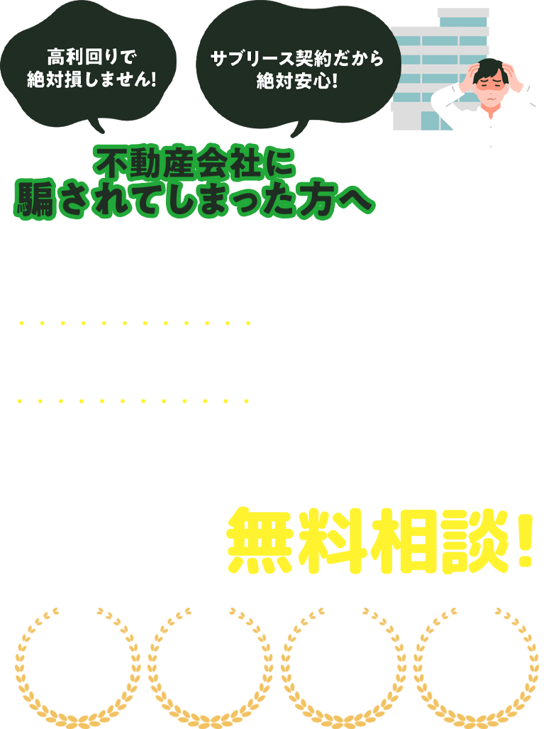 「高利回りで絶対損しません！」「サブリース契約だから絶対安心！」不動産会社に騙されてしまった方へ契約解除や買い戻しは経験豊富な弁護士に今すぐ無料相談!最短即日対応・解決件数2,000件・安心の相談無料・詐欺被害にも強い